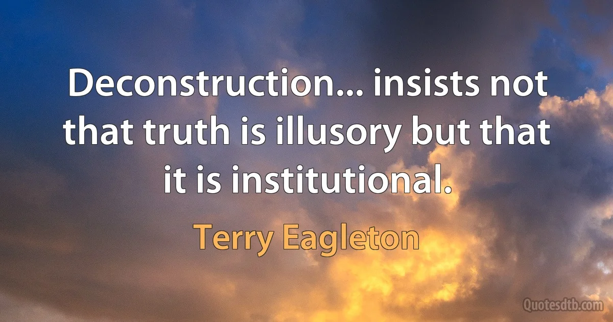 Deconstruction... insists not that truth is illusory but that it is institutional. (Terry Eagleton)