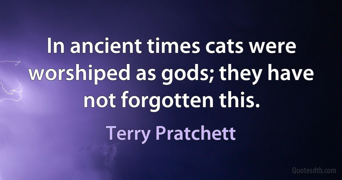 In ancient times cats were worshiped as gods; they have not forgotten this. (Terry Pratchett)