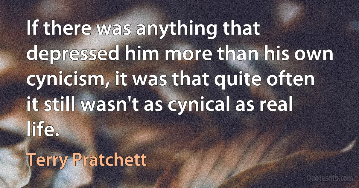 If there was anything that depressed him more than his own cynicism, it was that quite often it still wasn't as cynical as real life. (Terry Pratchett)