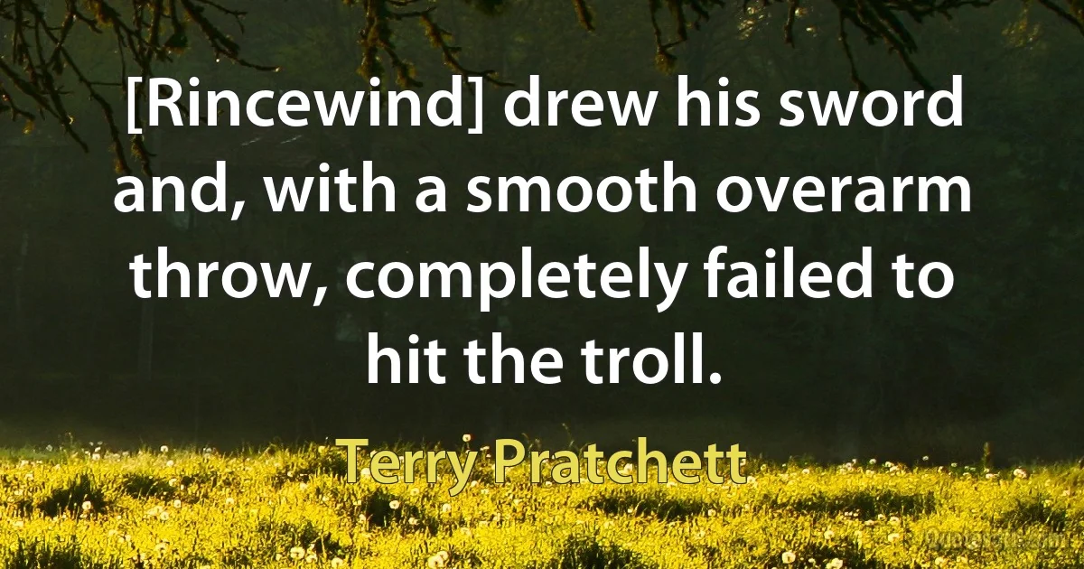 [Rincewind] drew his sword and, with a smooth overarm throw, completely failed to hit the troll. (Terry Pratchett)