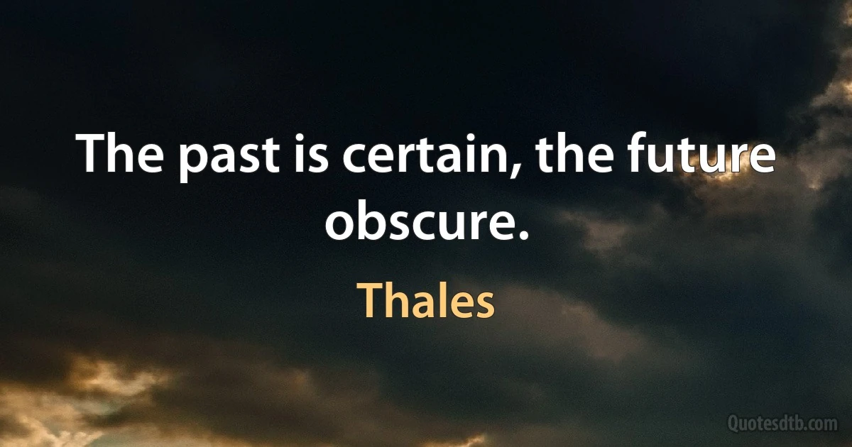 The past is certain, the future obscure. (Thales)