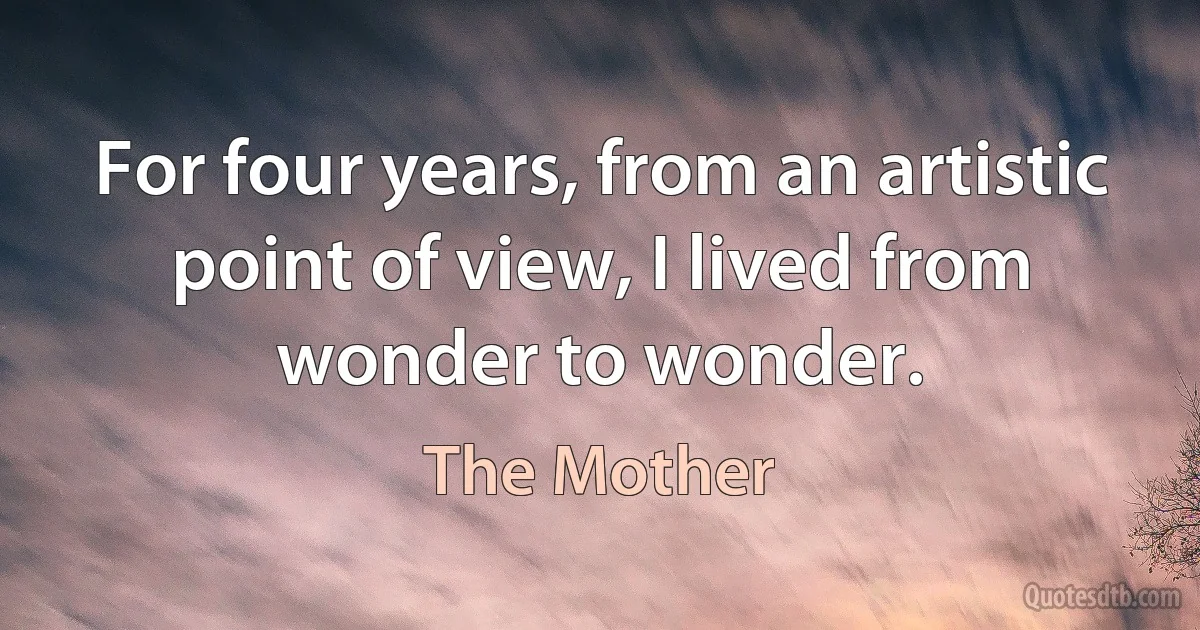 For four years, from an artistic point of view, I lived from wonder to wonder. (The Mother)