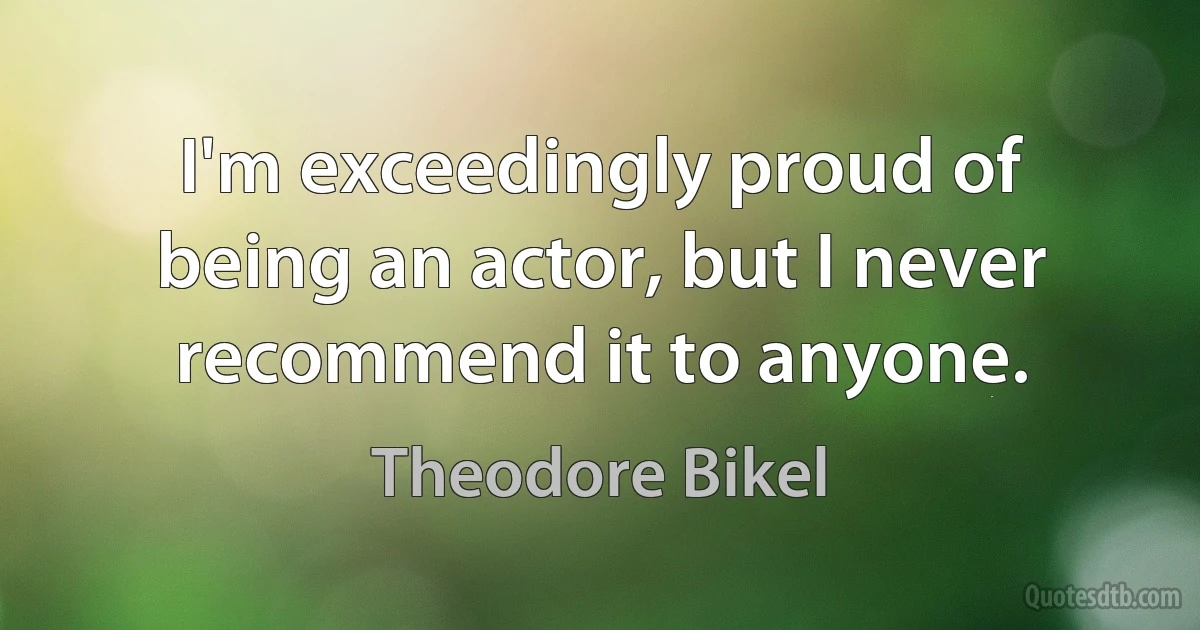 I'm exceedingly proud of being an actor, but I never recommend it to anyone. (Theodore Bikel)