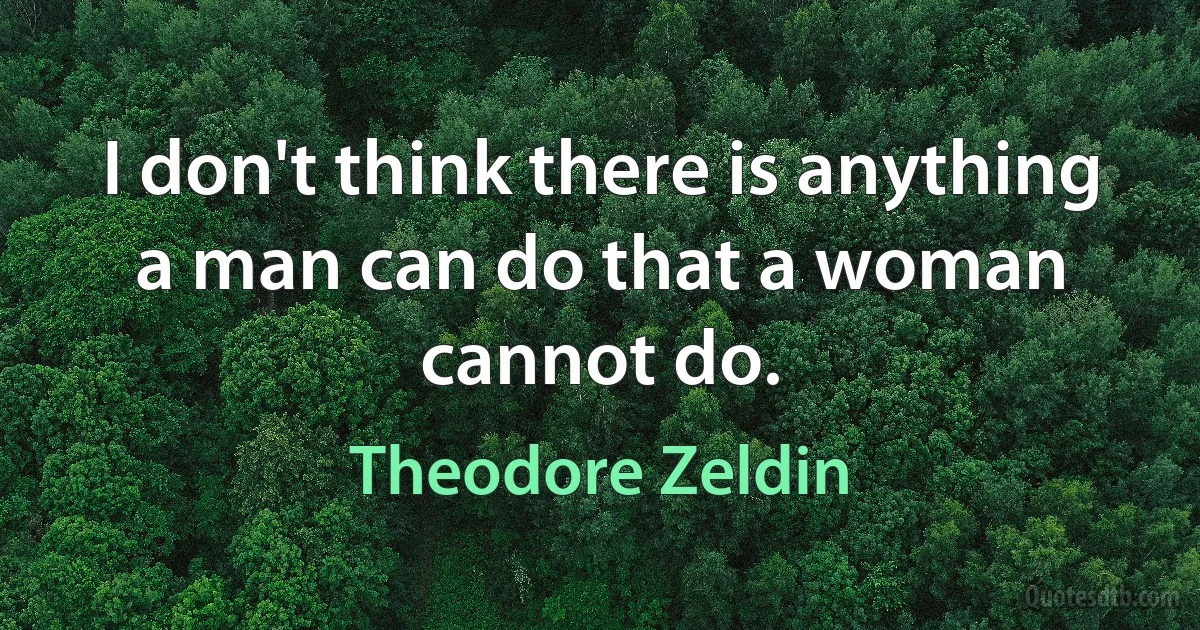 I don't think there is anything a man can do that a woman cannot do. (Theodore Zeldin)