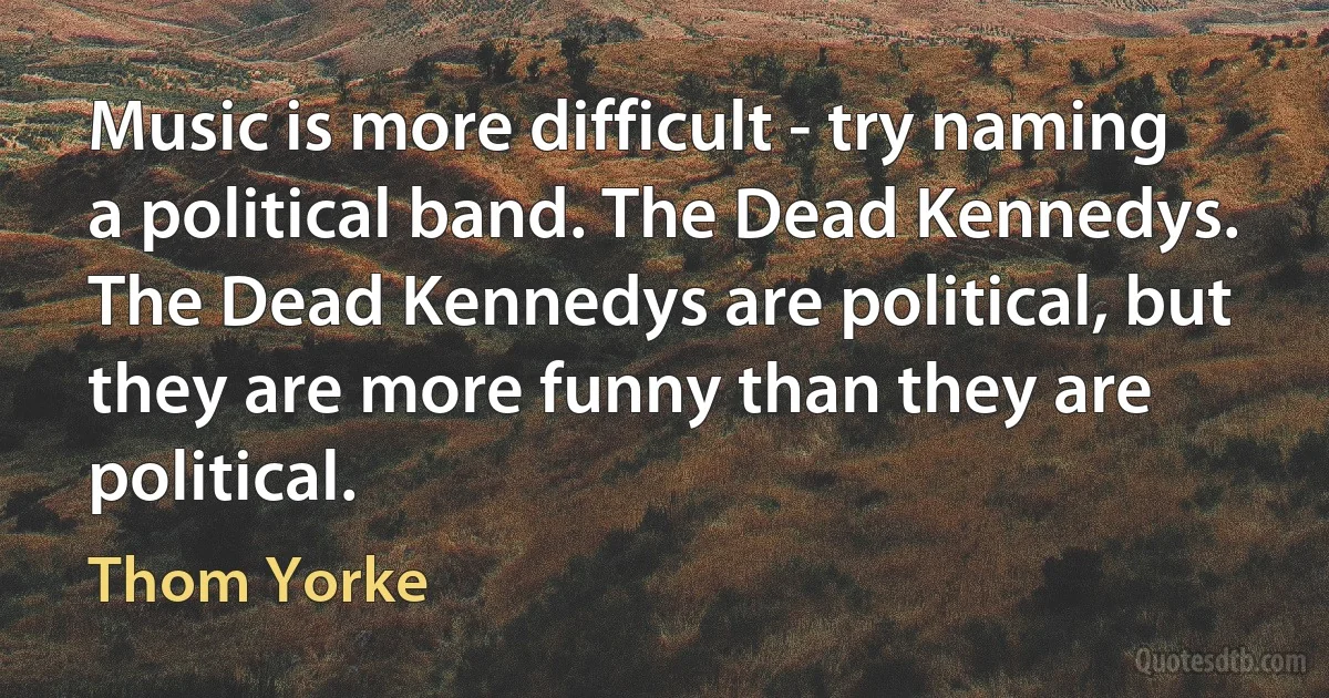 Music is more difficult - try naming a political band. The Dead Kennedys. The Dead Kennedys are political, but they are more funny than they are political. (Thom Yorke)