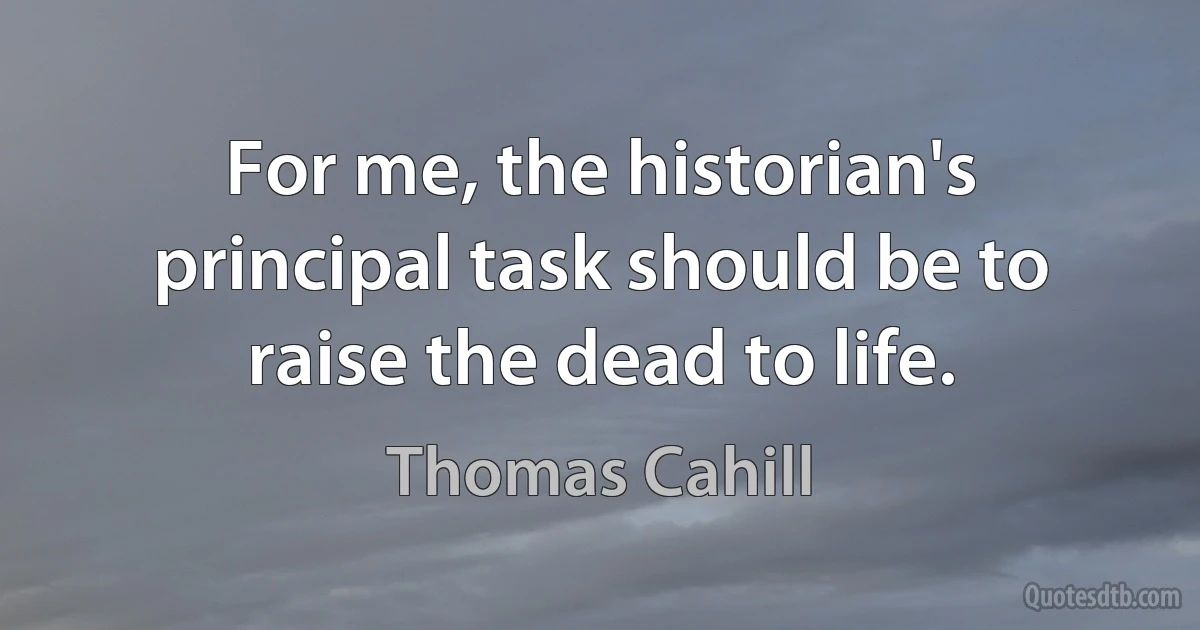 For me, the historian's principal task should be to raise the dead to life. (Thomas Cahill)