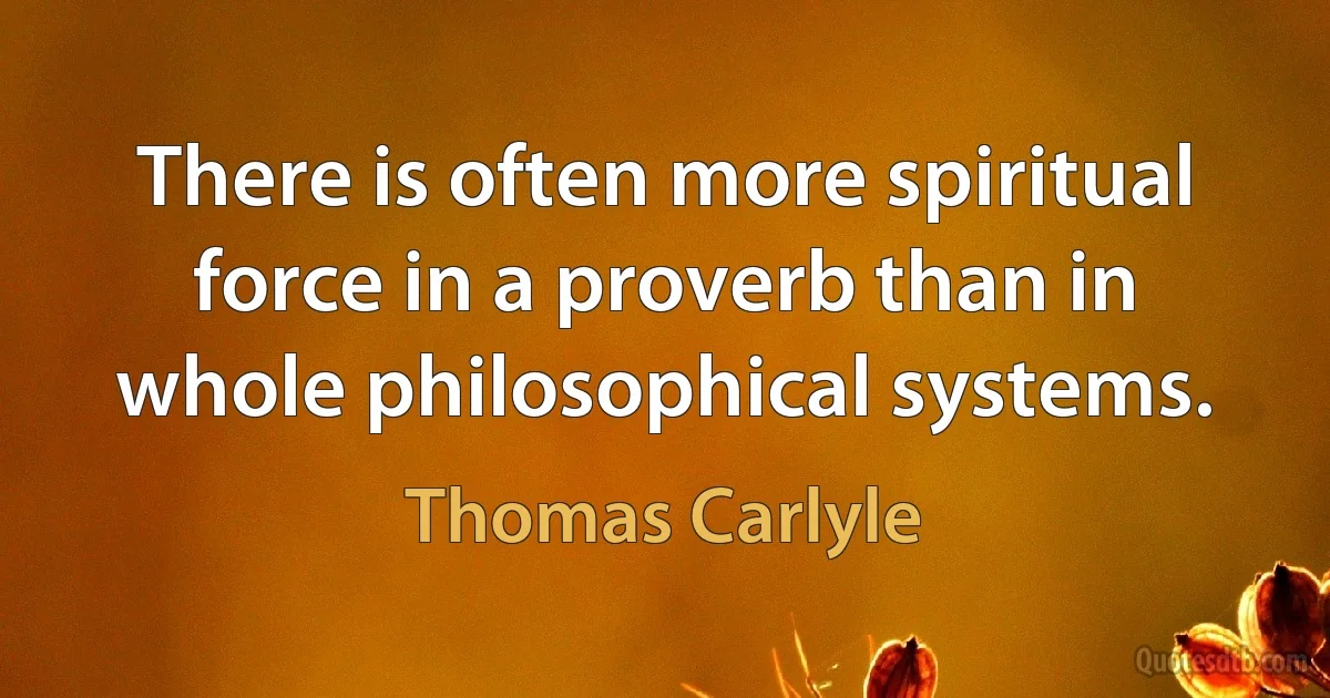 There is often more spiritual force in a proverb than in whole philosophical systems. (Thomas Carlyle)