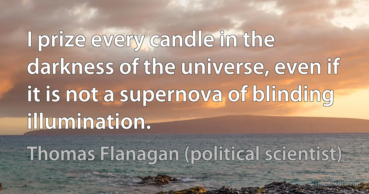 I prize every candle in the darkness of the universe, even if it is not a supernova of blinding illumination. (Thomas Flanagan (political scientist))