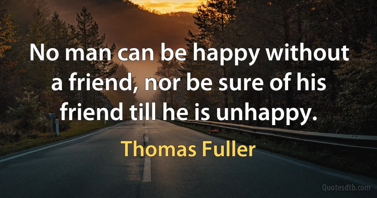 No man can be happy without a friend, nor be sure of his friend till he is unhappy. (Thomas Fuller)