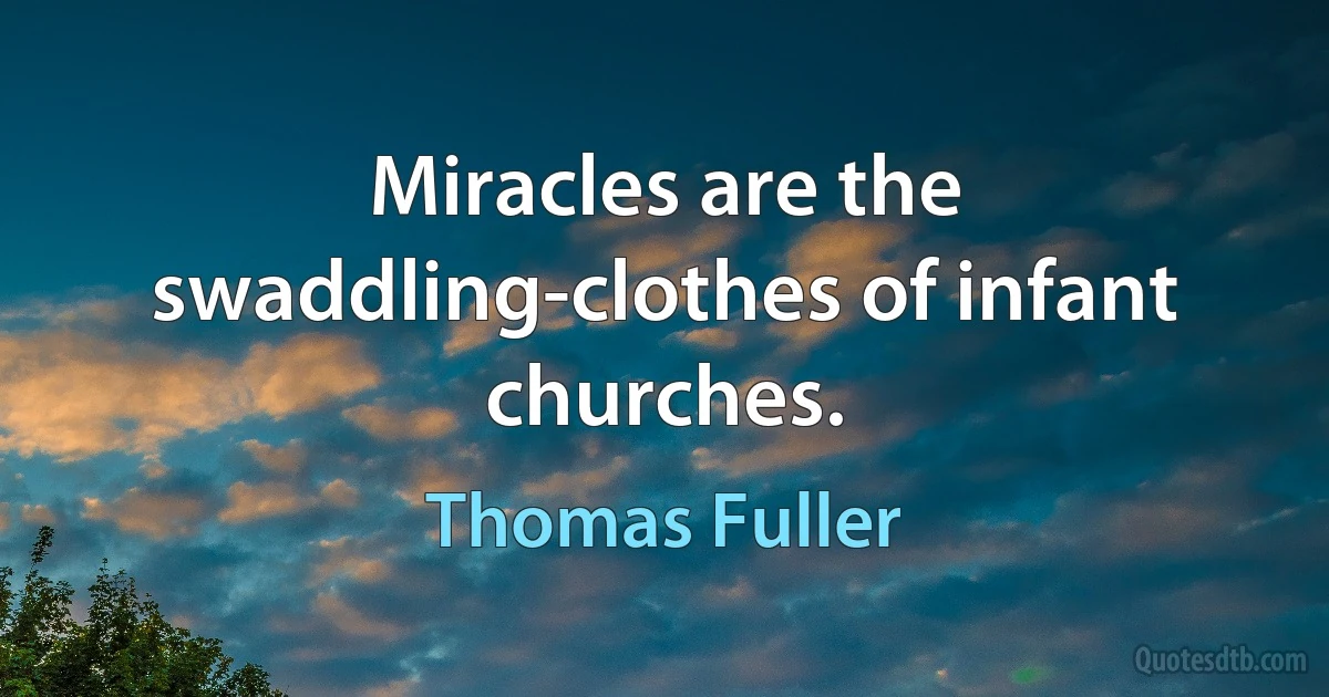 Miracles are the swaddling-clothes of infant churches. (Thomas Fuller)