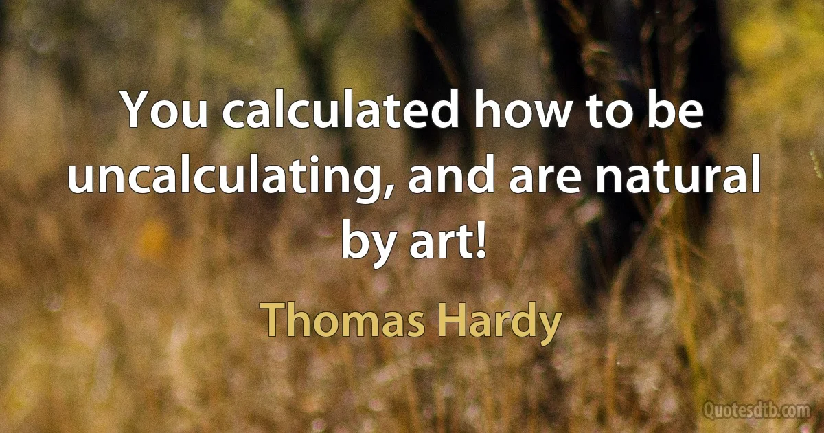 You calculated how to be uncalculating, and are natural by art! (Thomas Hardy)