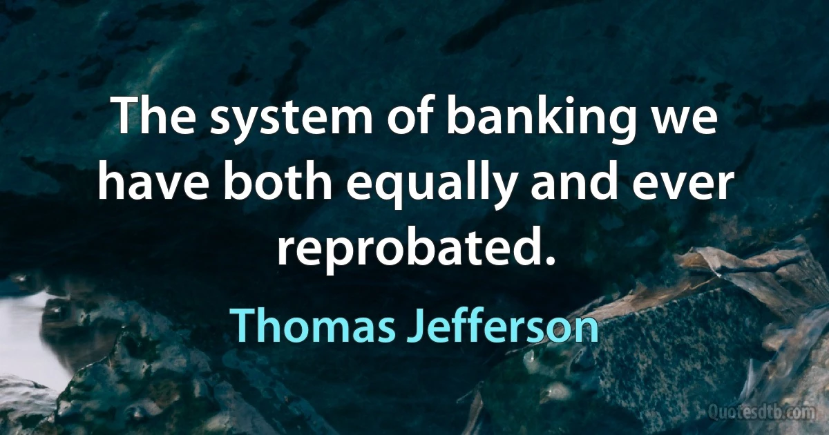 The system of banking we have both equally and ever reprobated. (Thomas Jefferson)