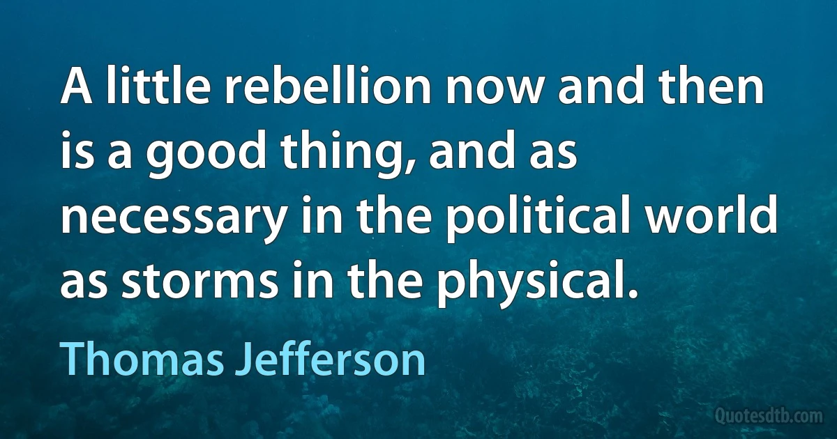 A little rebellion now and then is a good thing, and as necessary in the political world as storms in the physical. (Thomas Jefferson)