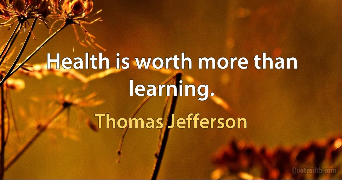 Health is worth more than learning. (Thomas Jefferson)