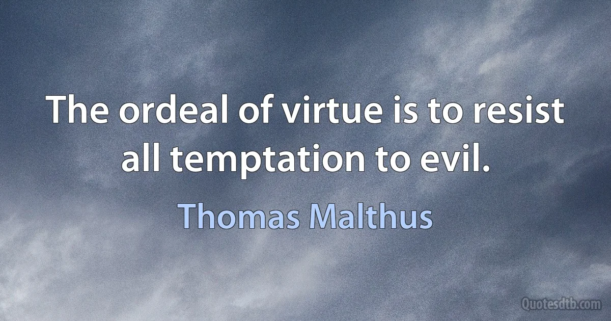 The ordeal of virtue is to resist all temptation to evil. (Thomas Malthus)