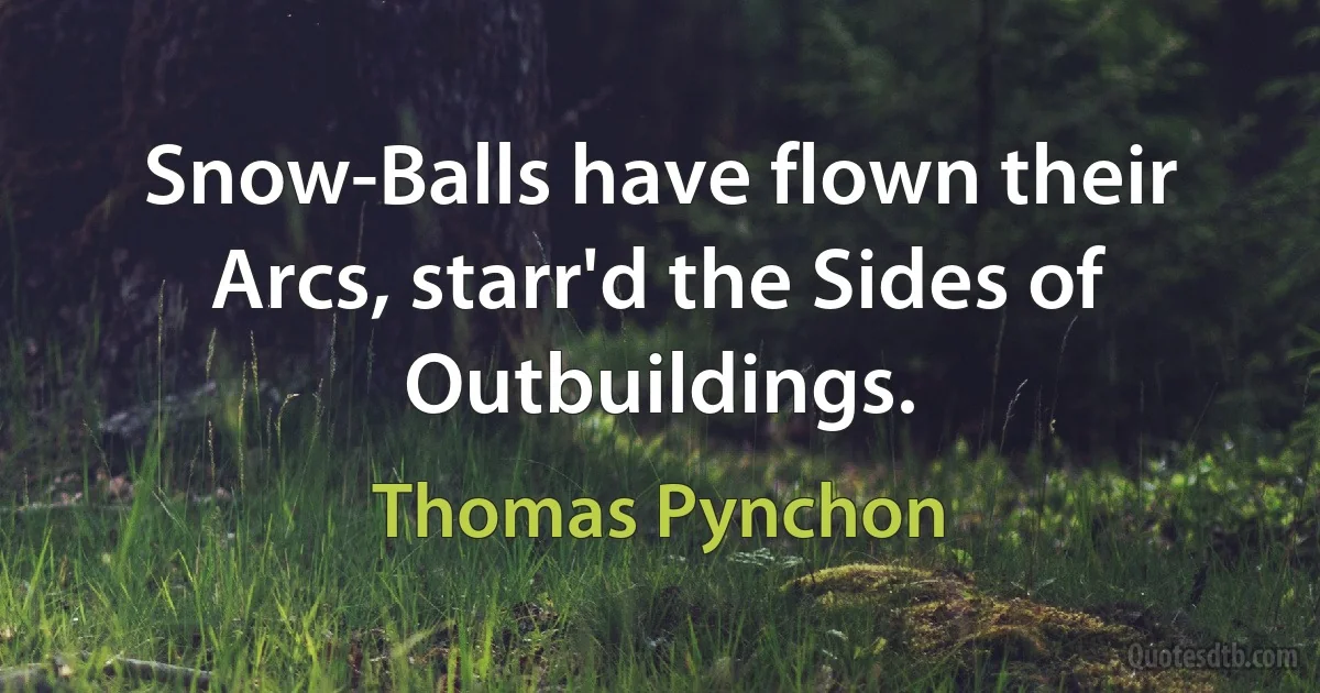 Snow-Balls have flown their Arcs, starr'd the Sides of Outbuildings. (Thomas Pynchon)