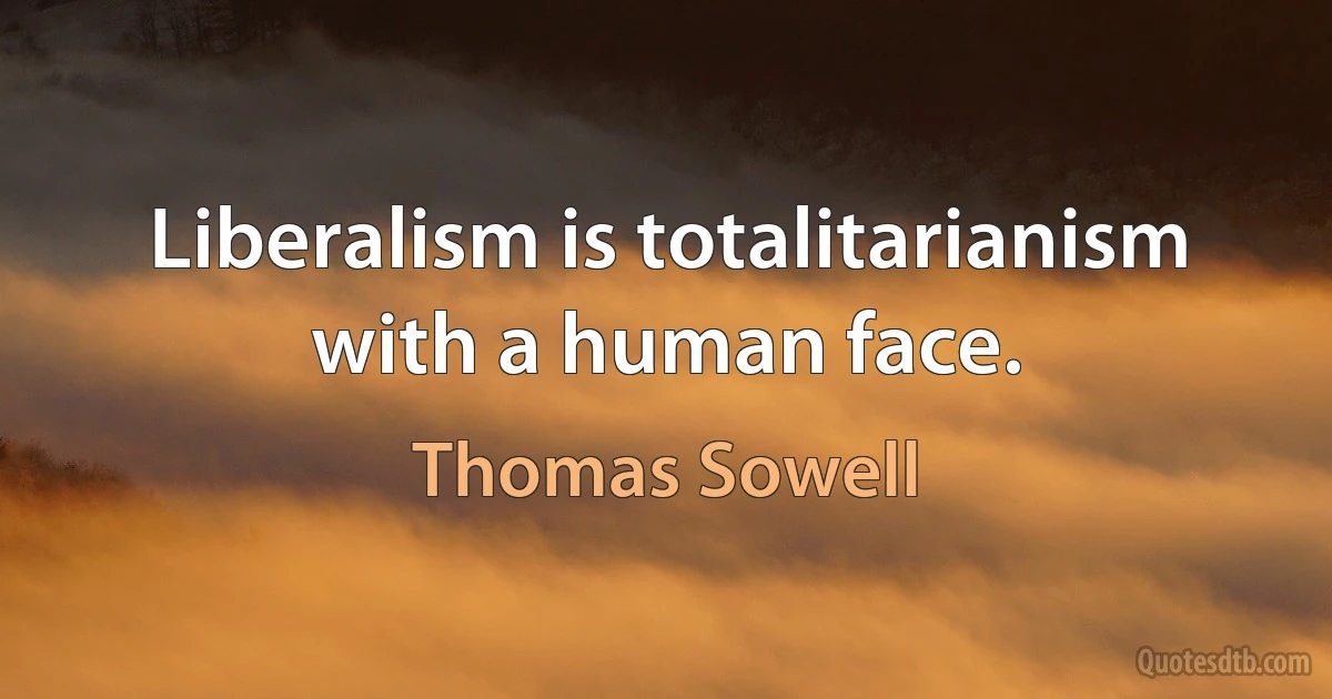 Liberalism is totalitarianism with a human face. (Thomas Sowell)