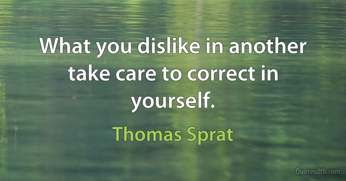 What you dislike in another take care to correct in yourself. (Thomas Sprat)