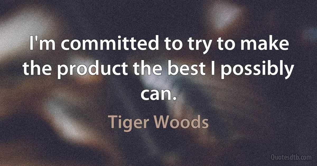 I'm committed to try to make the product the best I possibly can. (Tiger Woods)