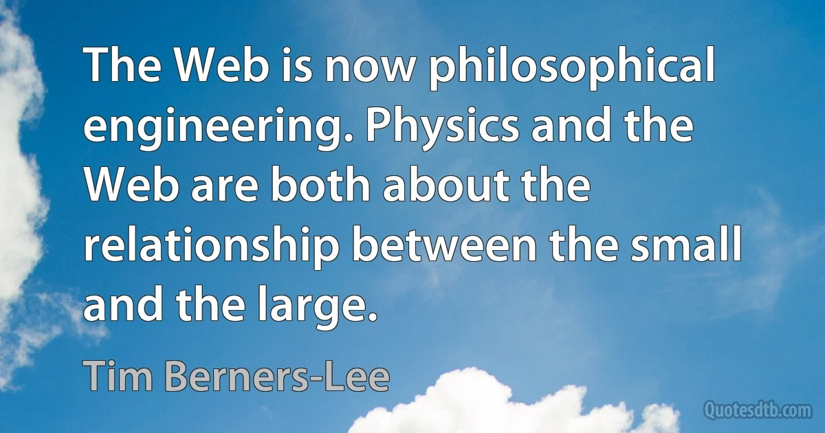 The Web is now philosophical engineering. Physics and the Web are both about the relationship between the small and the large. (Tim Berners-Lee)