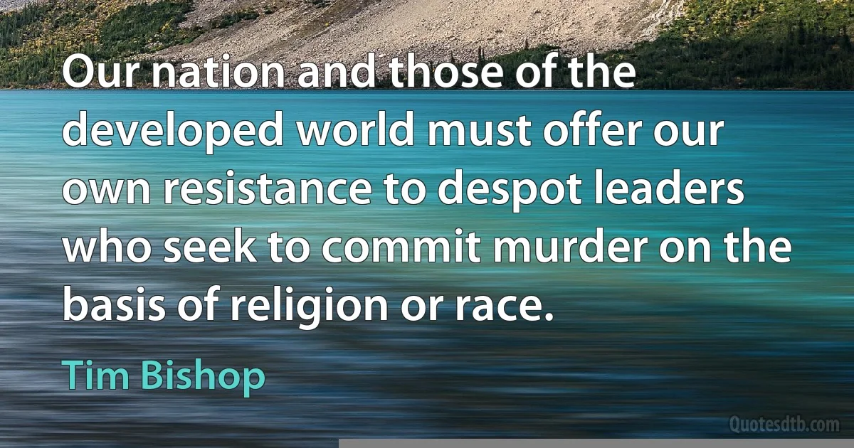 Our nation and those of the developed world must offer our own resistance to despot leaders who seek to commit murder on the basis of religion or race. (Tim Bishop)