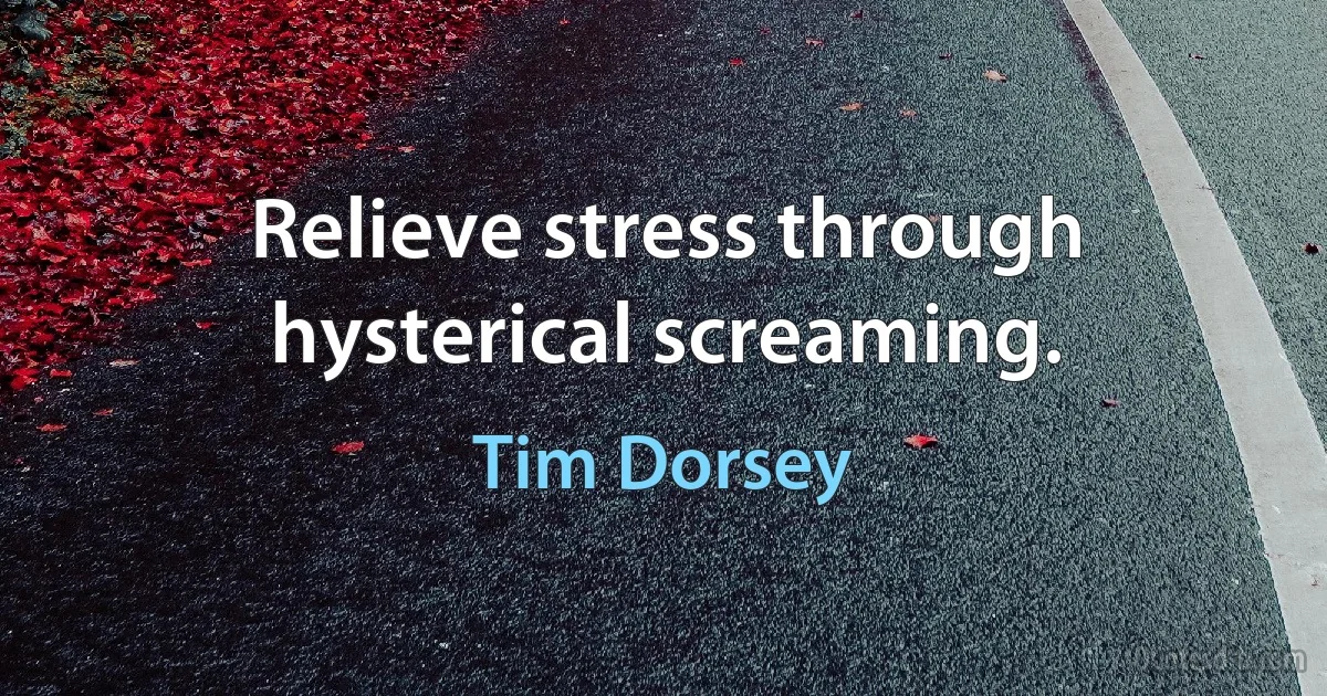 Relieve stress through hysterical screaming. (Tim Dorsey)