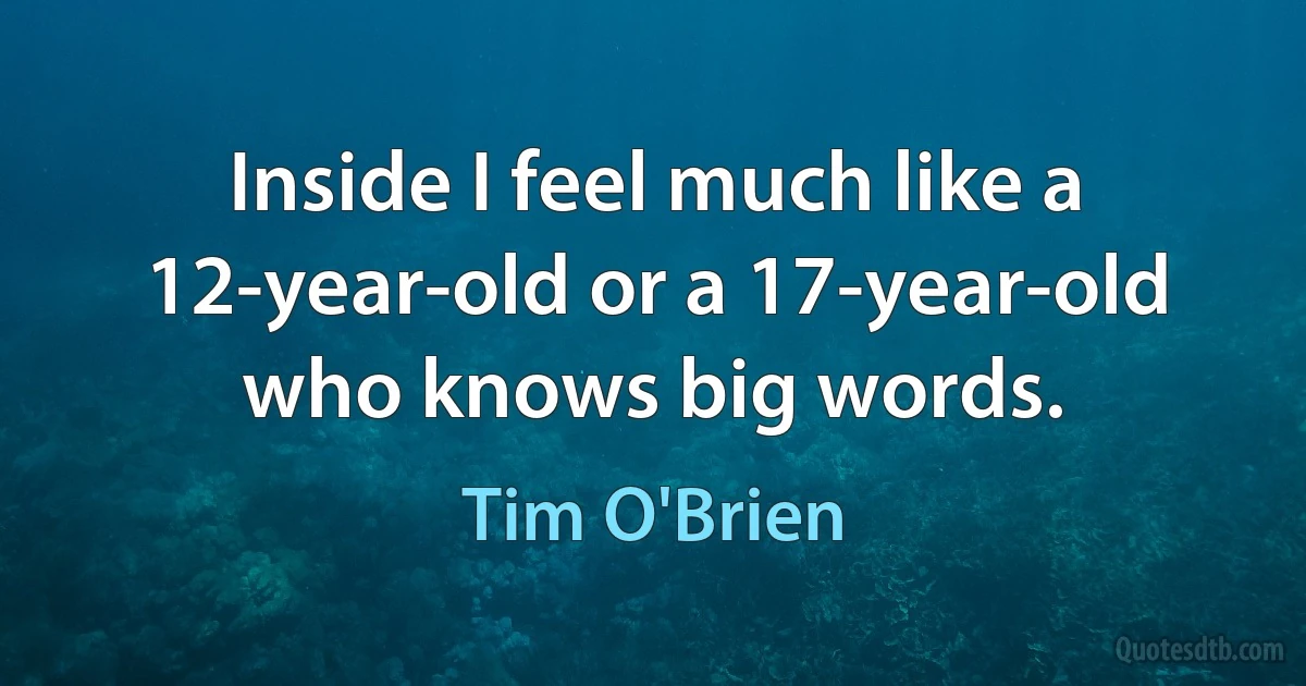 Inside I feel much like a 12-year-old or a 17-year-old who knows big words. (Tim O'Brien)