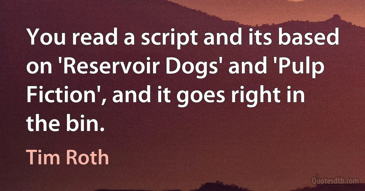 You read a script and its based on 'Reservoir Dogs' and 'Pulp Fiction', and it goes right in the bin. (Tim Roth)