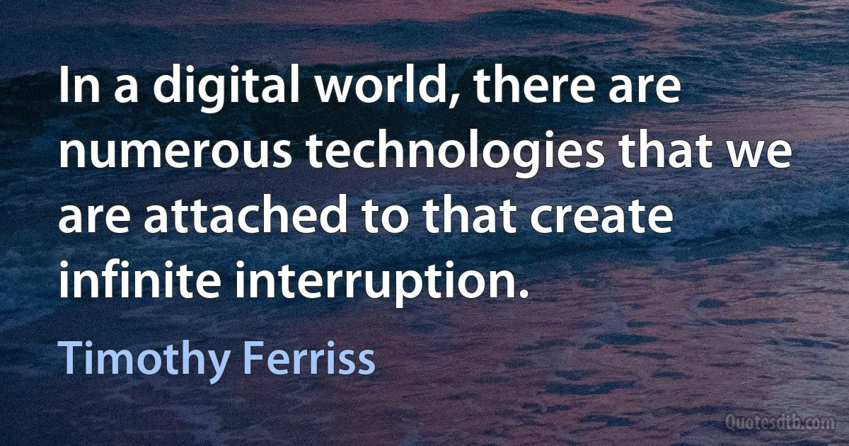 In a digital world, there are numerous technologies that we are attached to that create infinite interruption. (Timothy Ferriss)