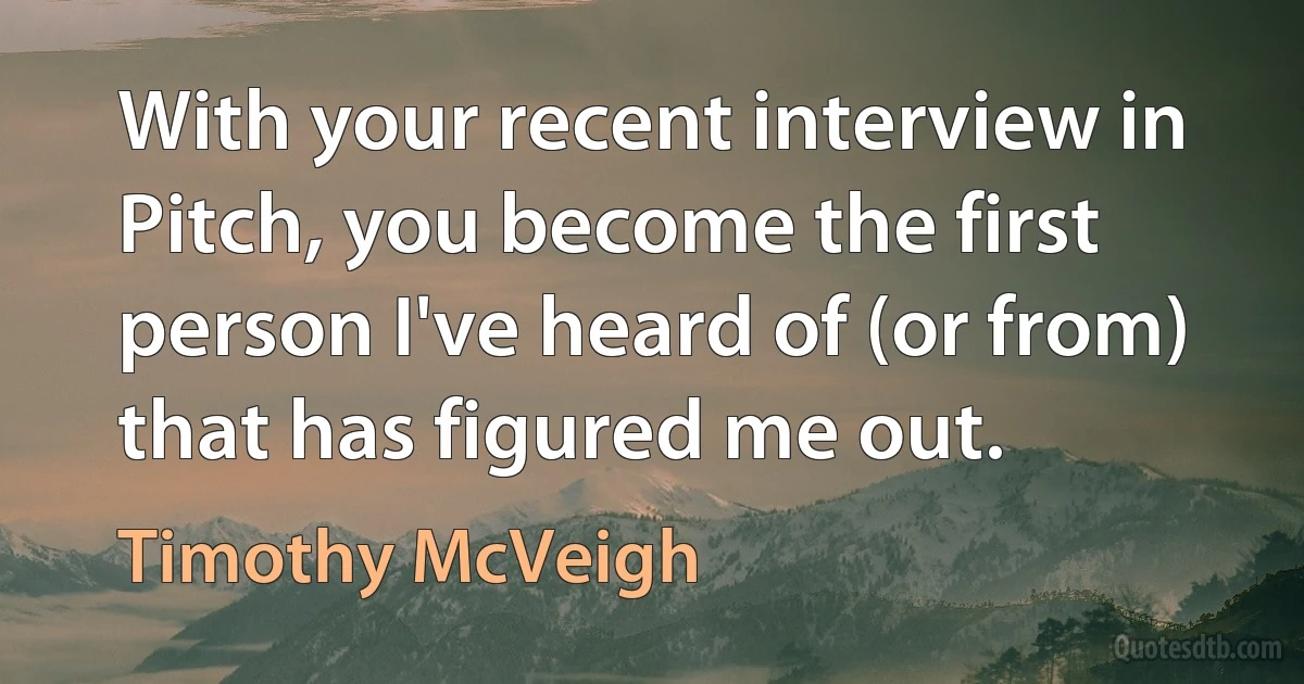 With your recent interview in Pitch, you become the first person I've heard of (or from) that has figured me out. (Timothy McVeigh)