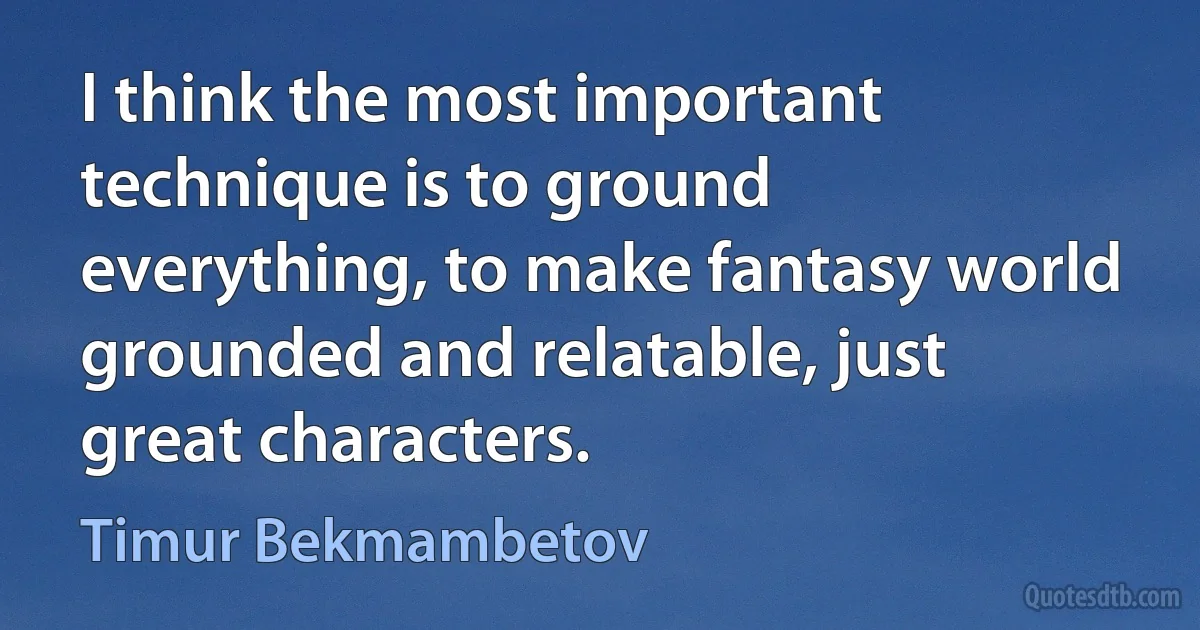 I think the most important technique is to ground everything, to make fantasy world grounded and relatable, just great characters. (Timur Bekmambetov)