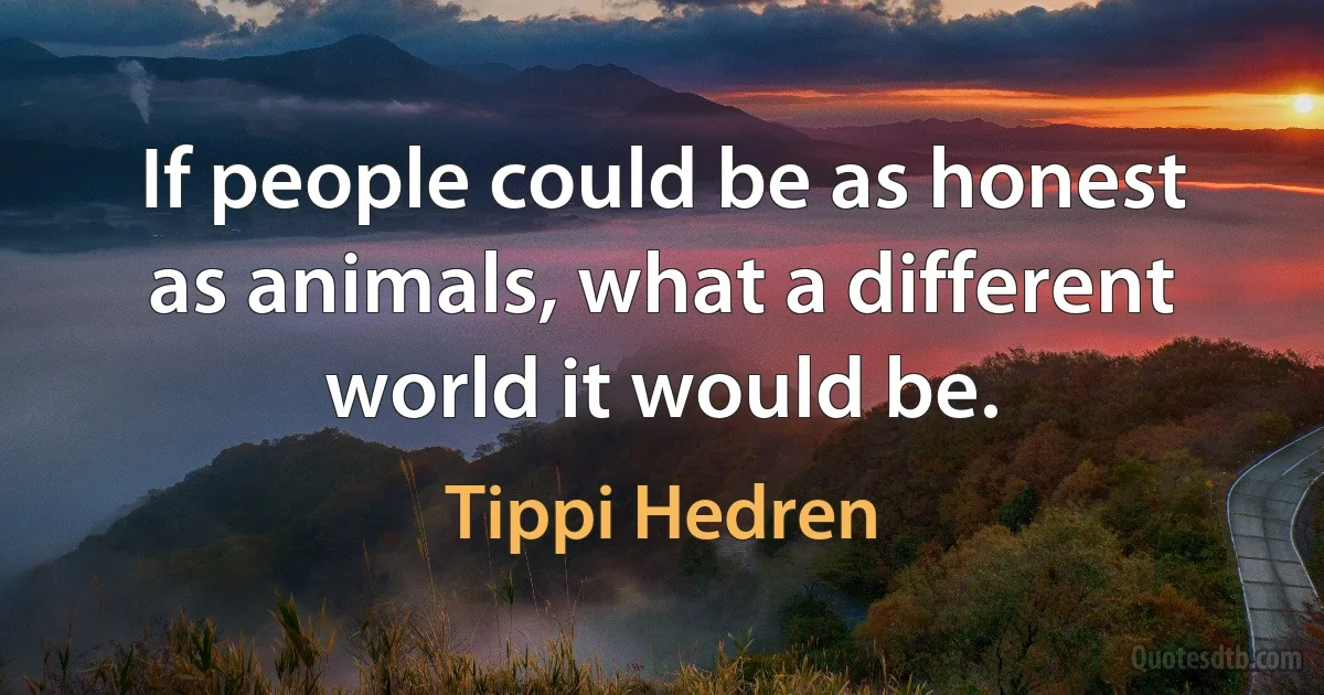 If people could be as honest as animals, what a different world it would be. (Tippi Hedren)