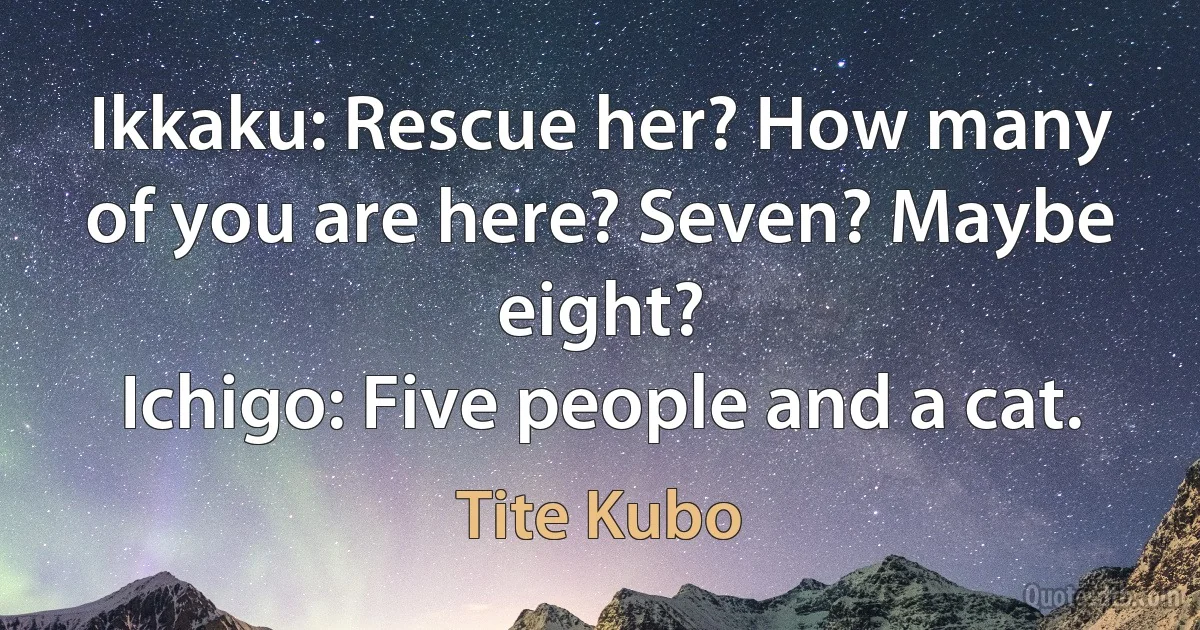 Ikkaku: Rescue her? How many of you are here? Seven? Maybe eight?
Ichigo: Five people and a cat. (Tite Kubo)