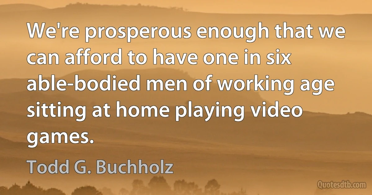 We're prosperous enough that we can afford to have one in six able-bodied men of working age sitting at home playing video games. (Todd G. Buchholz)