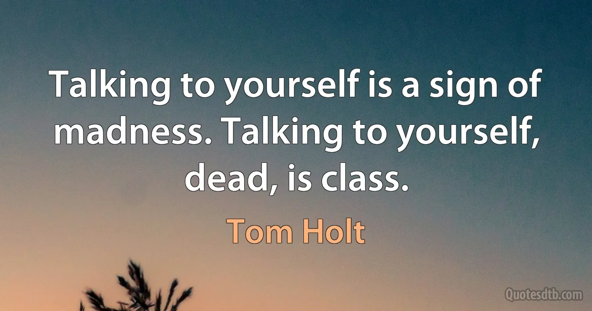 Talking to yourself is a sign of madness. Talking to yourself, dead, is class. (Tom Holt)