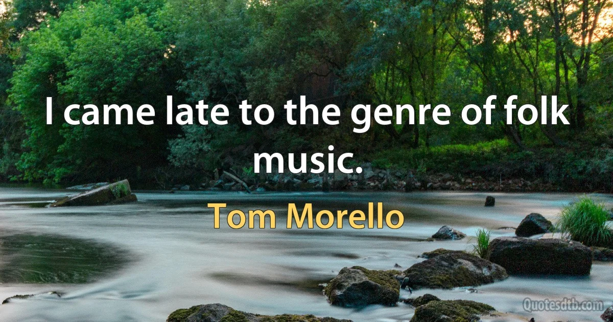 I came late to the genre of folk music. (Tom Morello)