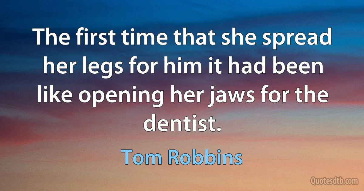 The first time that she spread her legs for him it had been like opening her jaws for the dentist. (Tom Robbins)