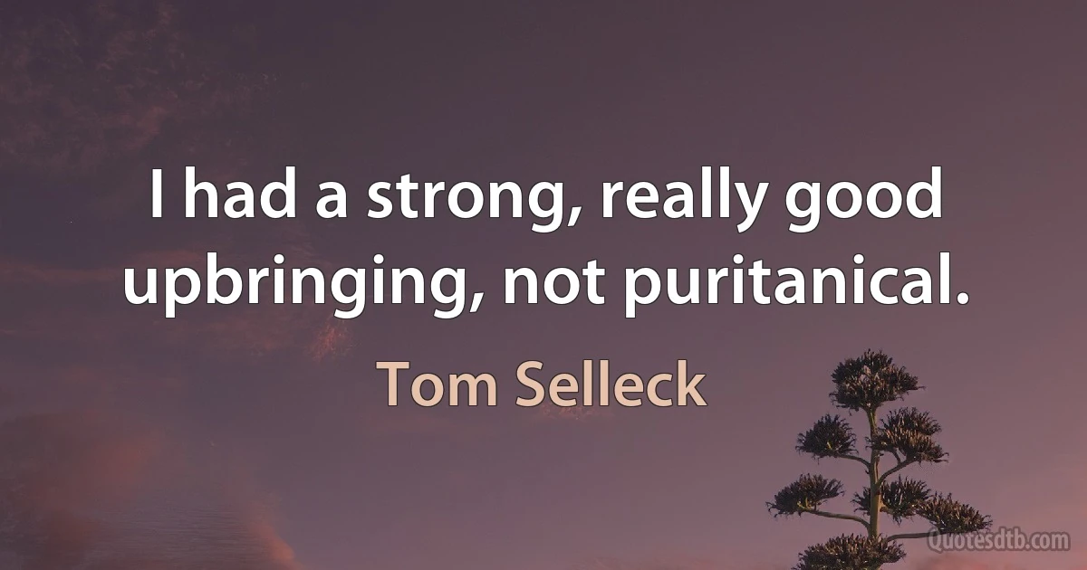 I had a strong, really good upbringing, not puritanical. (Tom Selleck)