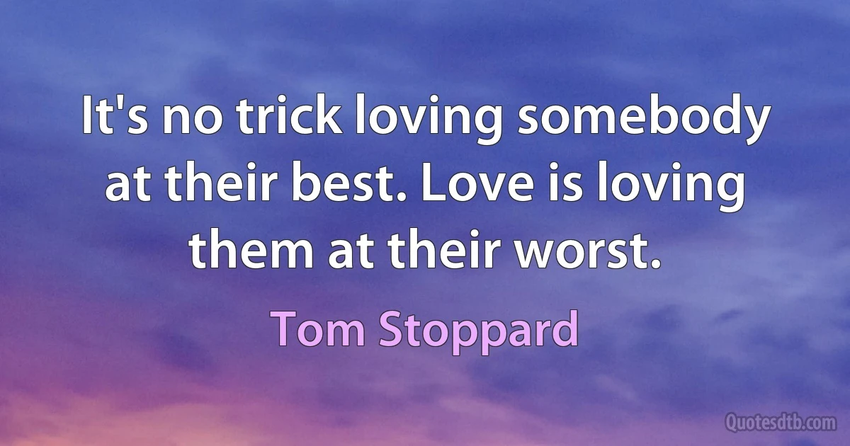 It's no trick loving somebody at their best. Love is loving them at their worst. (Tom Stoppard)