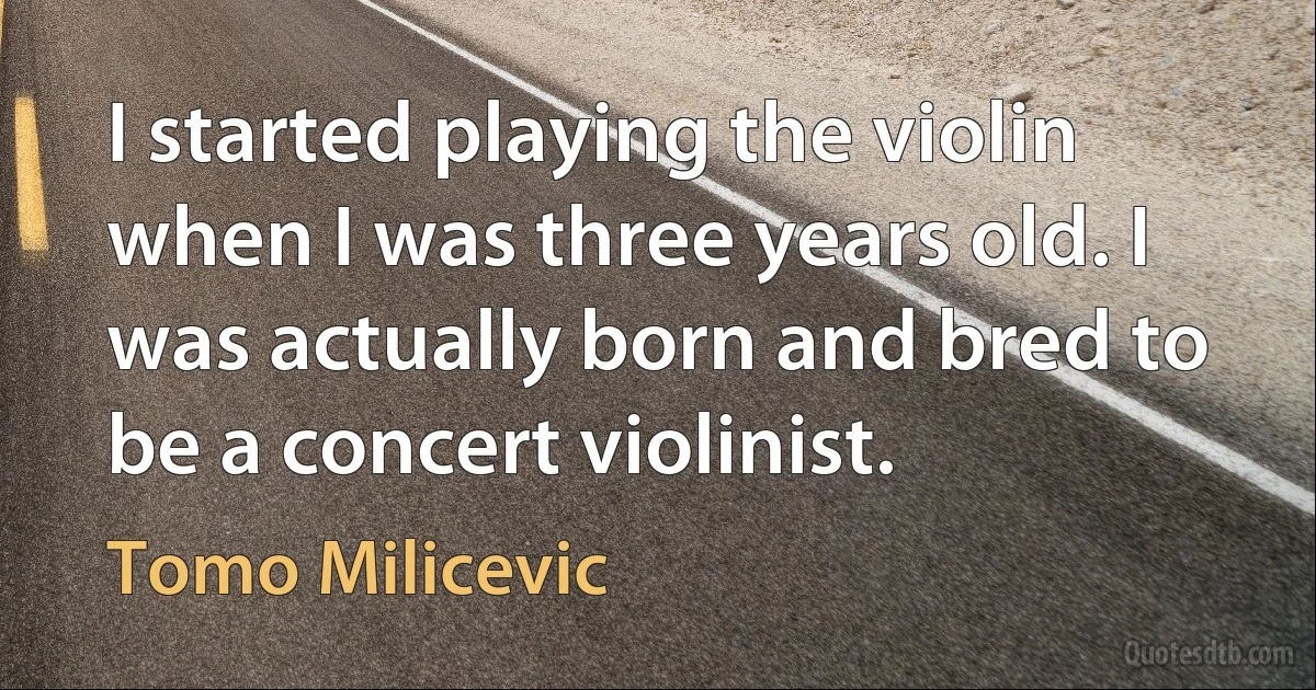 I started playing the violin when I was three years old. I was actually born and bred to be a concert violinist. (Tomo Milicevic)