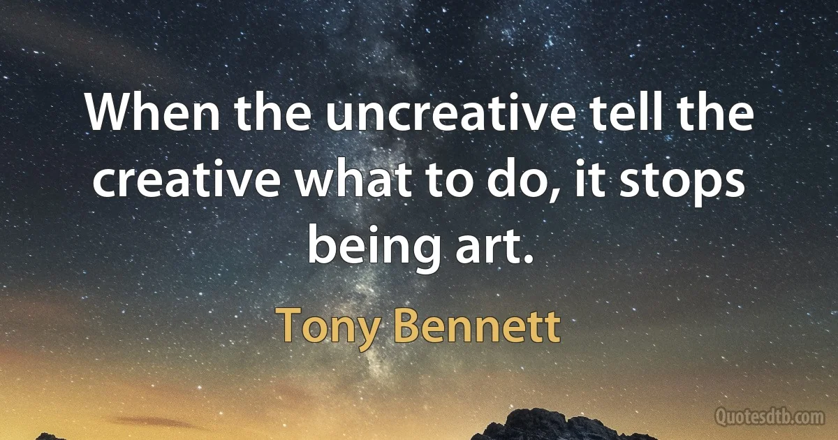 When the uncreative tell the creative what to do, it stops being art. (Tony Bennett)