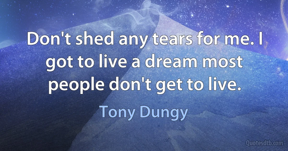 Don't shed any tears for me. I got to live a dream most people don't get to live. (Tony Dungy)