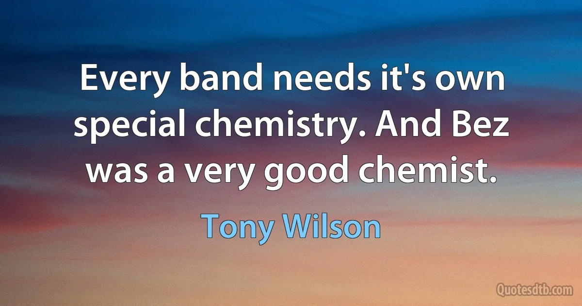 Every band needs it's own special chemistry. And Bez was a very good chemist. (Tony Wilson)