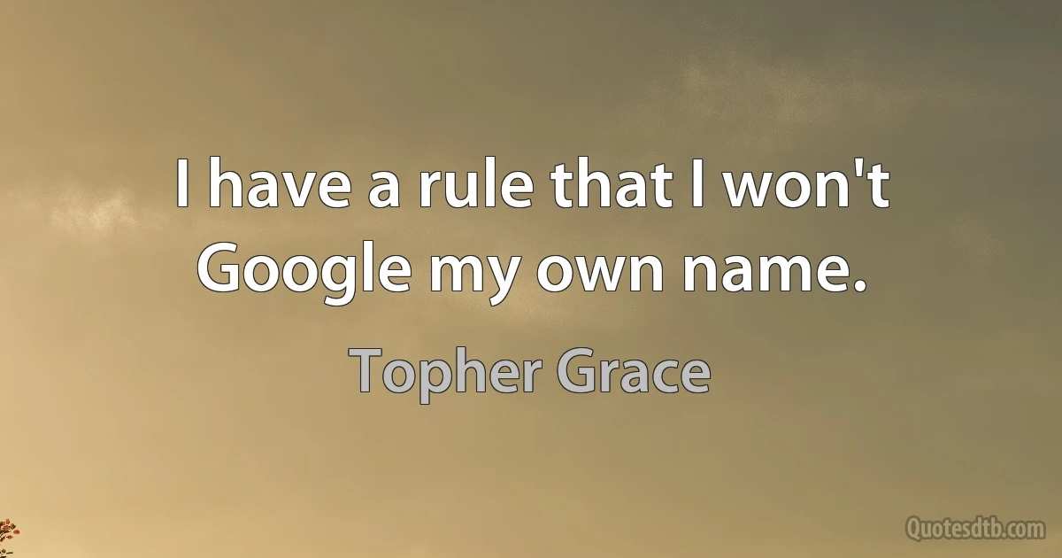 I have a rule that I won't Google my own name. (Topher Grace)