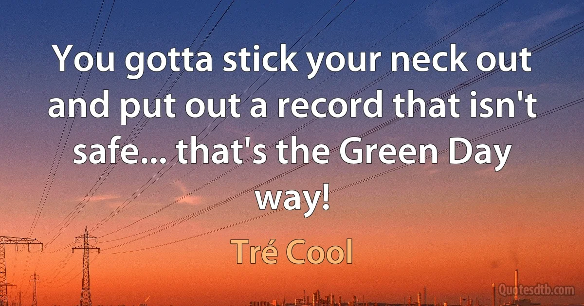 You gotta stick your neck out and put out a record that isn't safe... that's the Green Day way! (Tré Cool)