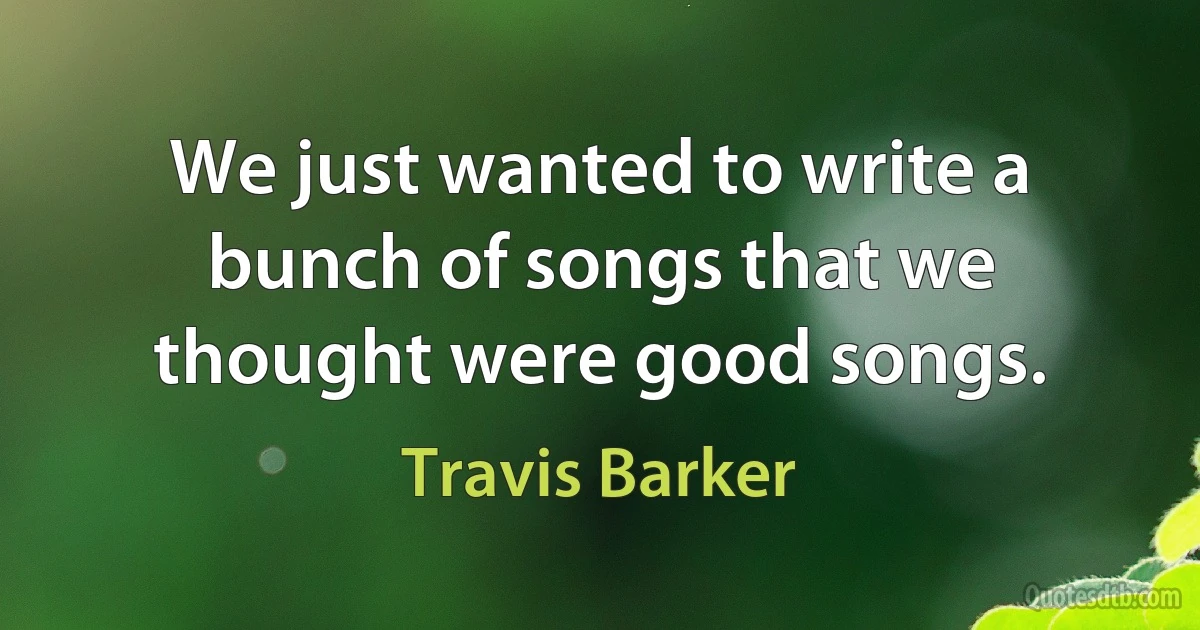 We just wanted to write a bunch of songs that we thought were good songs. (Travis Barker)