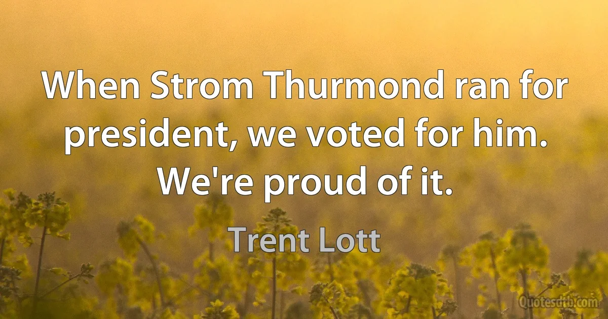 When Strom Thurmond ran for president, we voted for him. We're proud of it. (Trent Lott)