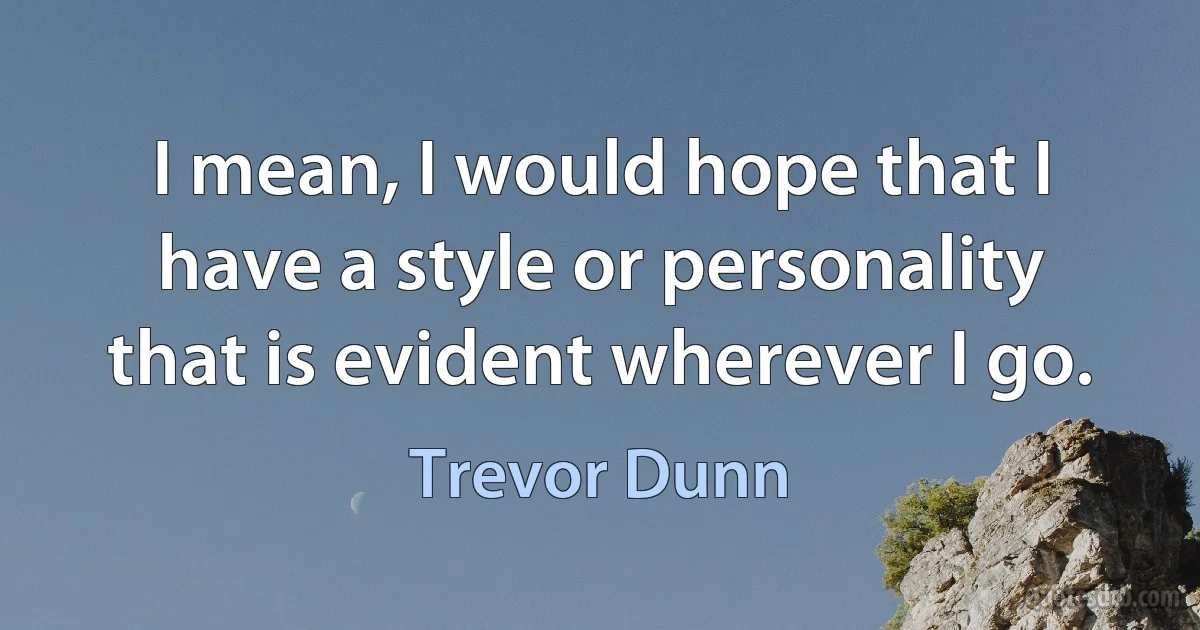 I mean, I would hope that I have a style or personality that is evident wherever I go. (Trevor Dunn)