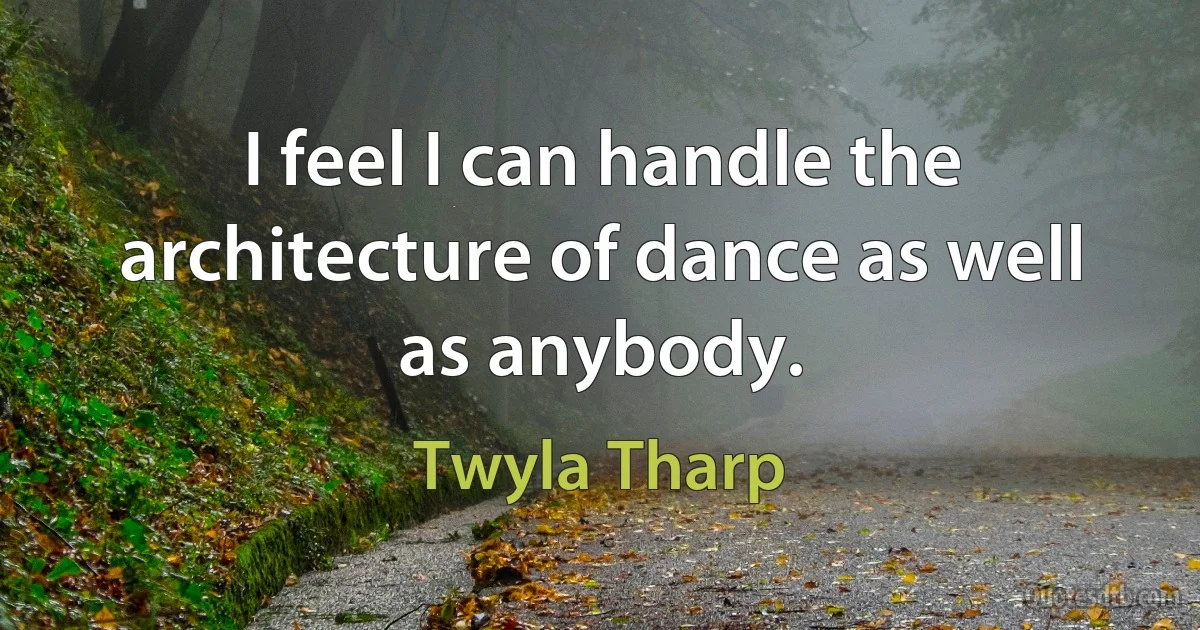 I feel I can handle the architecture of dance as well as anybody. (Twyla Tharp)