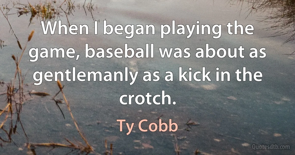 When I began playing the game, baseball was about as gentlemanly as a kick in the crotch. (Ty Cobb)